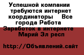 Успешной компании, требуются интернет координаторы! - Все города Работа » Заработок в интернете   . Марий Эл респ.